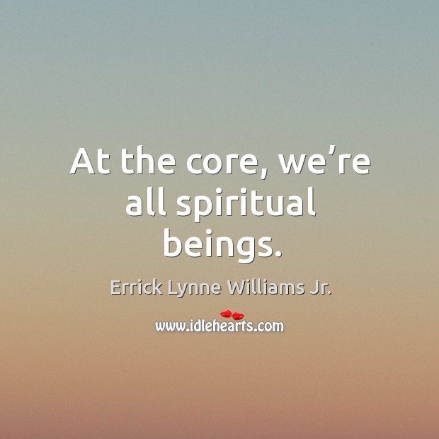 At the core, we’re all spiritual beings. Errick Lynne Williams Jr. Picture Quote