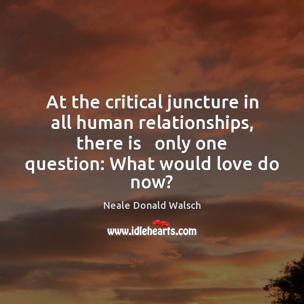 At the critical juncture in all human relationships, there is   only one Neale Donald Walsch Picture Quote