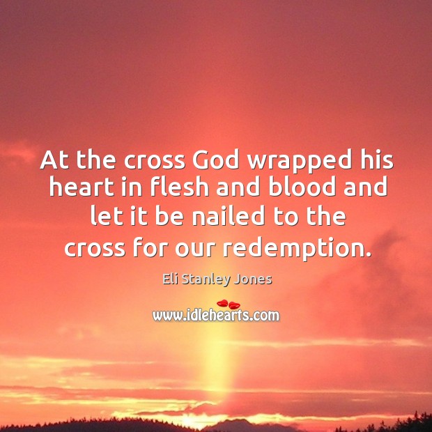 At the cross God wrapped his heart in flesh and blood and let it be nailed to the cross for our redemption. Eli Stanley Jones Picture Quote