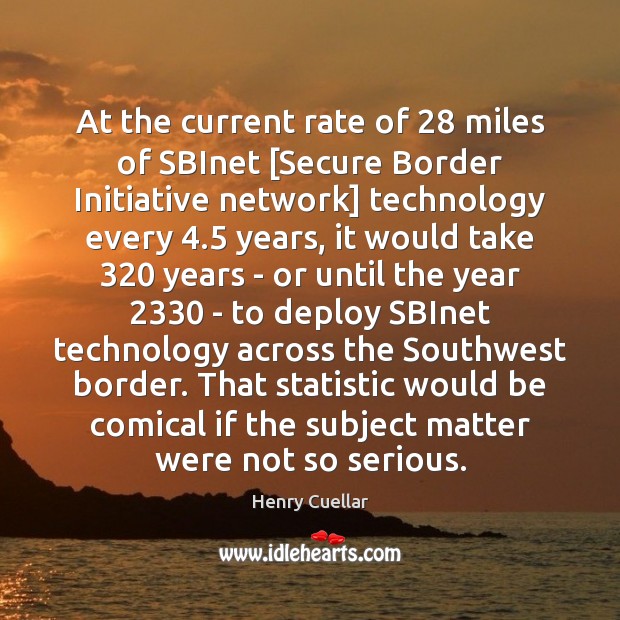 At the current rate of 28 miles of SBInet [Secure Border Initiative network] Henry Cuellar Picture Quote