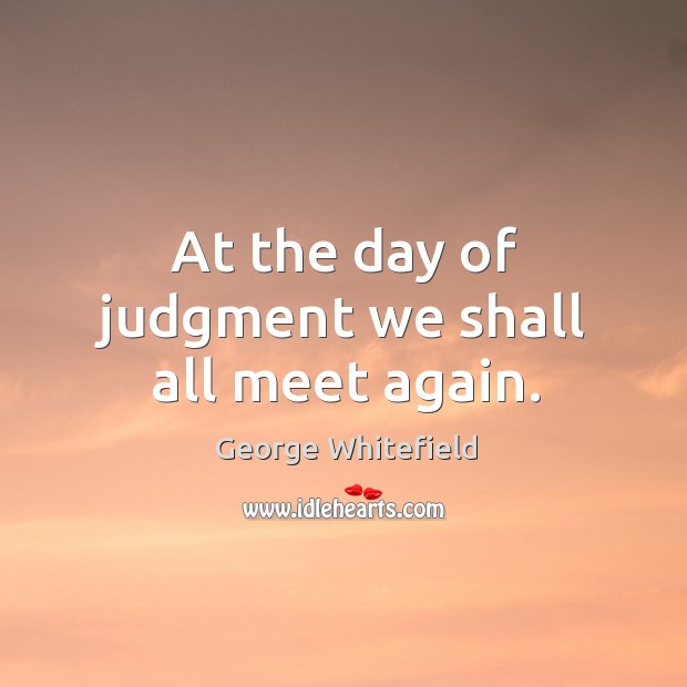 At the day of judgment we shall all meet again. George Whitefield Picture Quote