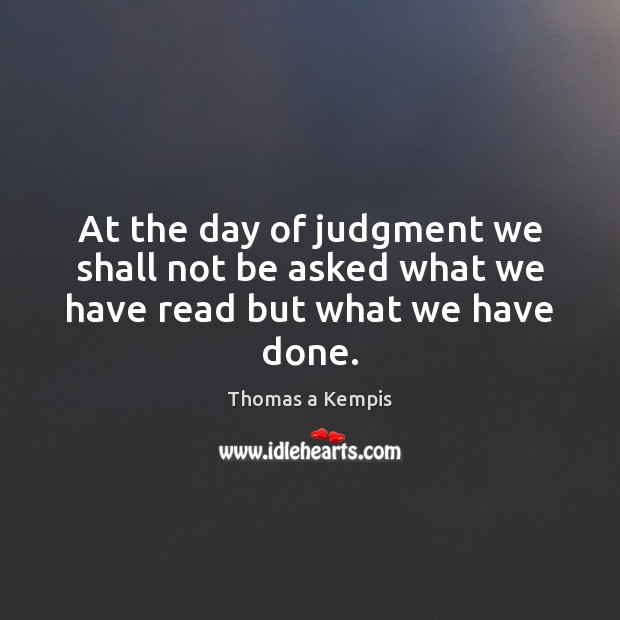 At the day of judgment we shall not be asked what we have read but what we have done. Thomas a Kempis Picture Quote