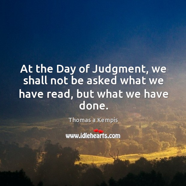 At the day of judgment, we shall not be asked what we have read, but what we have done. Thomas a Kempis Picture Quote