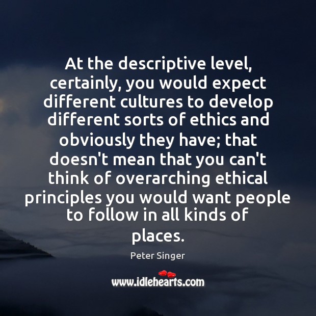 At the descriptive level, certainly, you would expect different cultures to develop Peter Singer Picture Quote