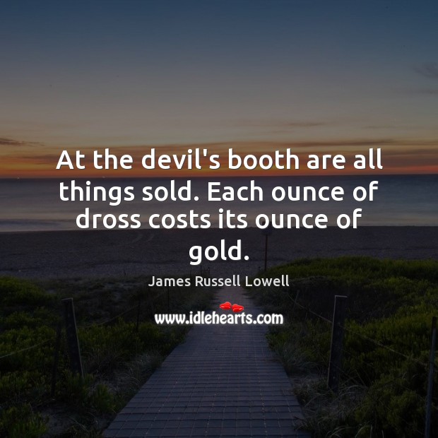At the devil’s booth are all things sold. Each ounce of dross costs its ounce of gold. James Russell Lowell Picture Quote