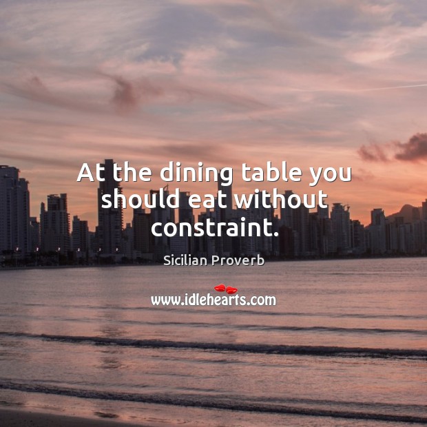 At the dining table you should eat without constraint. Sicilian Proverbs Image