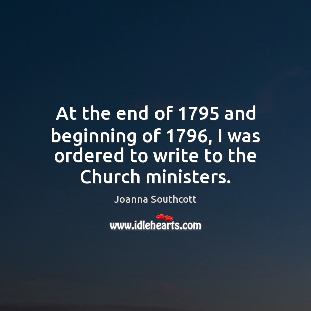 At the end of 1795 and beginning of 1796, I was ordered to write to the Church ministers. Joanna Southcott Picture Quote
