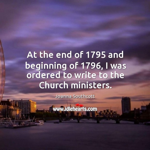 At the end of 1795 and beginning of 1796, I was ordered to write to the church ministers. Joanna Southcott Picture Quote