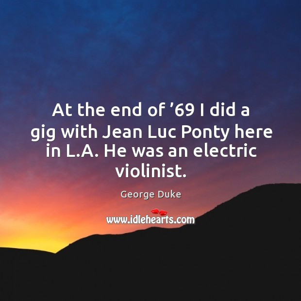 At the end of ’69 I did a gig with jean luc ponty here in l.a. He was an electric violinist. George Duke Picture Quote