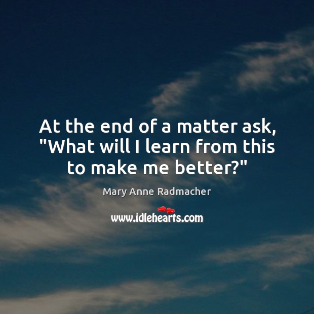 At the end of a matter ask, “What will I learn from this to make me better?” Mary Anne Radmacher Picture Quote
