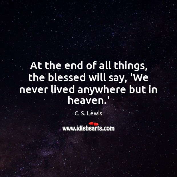 At the end of all things, the blessed will say, ‘We never lived anywhere but in heaven.’ Image