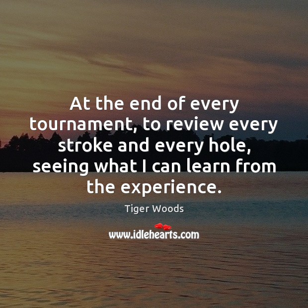 At the end of every tournament, to review every stroke and every Tiger Woods Picture Quote