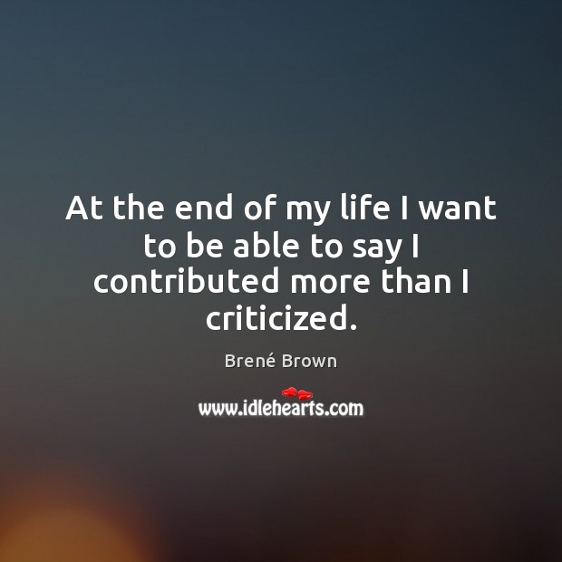 At the end of my life I want to be able to say I contributed more than I criticized. Brené Brown Picture Quote