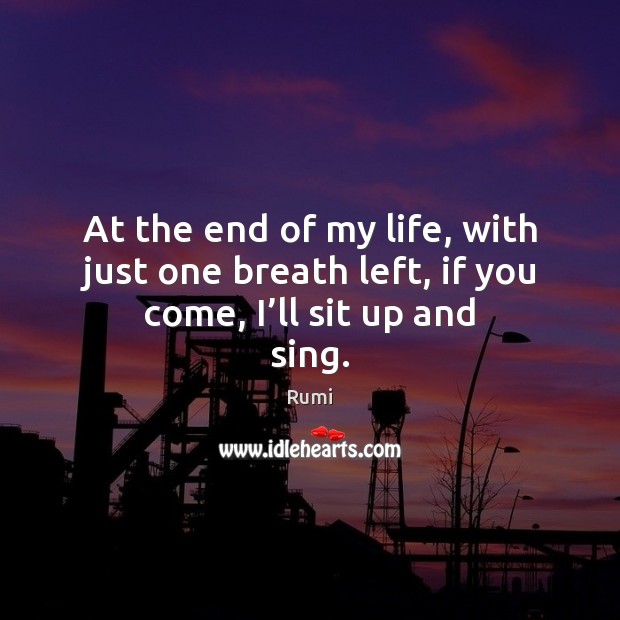 At the end of my life, with just one breath left, if you come, I’ll sit up and sing. Image