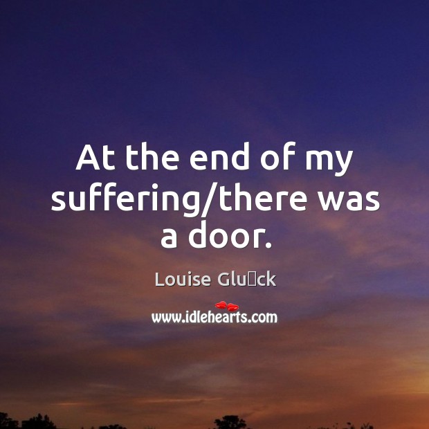At the end of my suffering/there was a door. Louise Glück Picture Quote