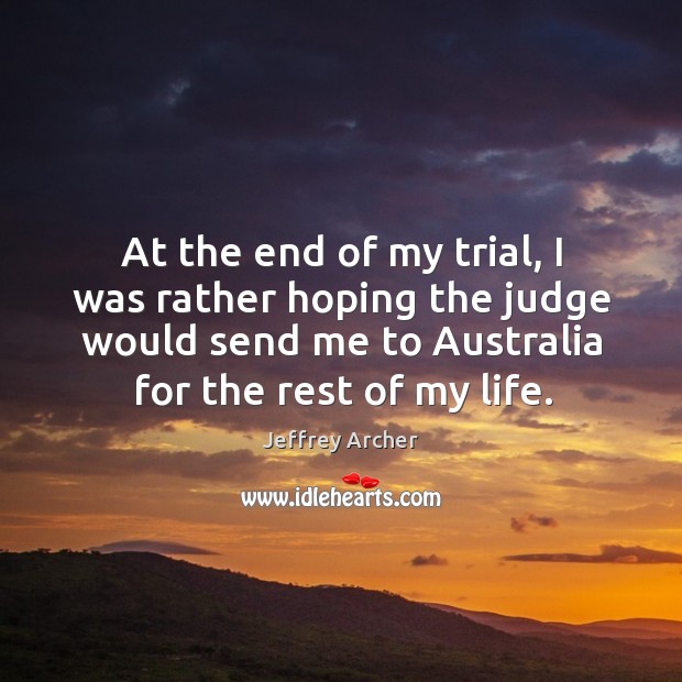 At the end of my trial, I was rather hoping the judge would send me to australia for the rest of my life. Jeffrey Archer Picture Quote
