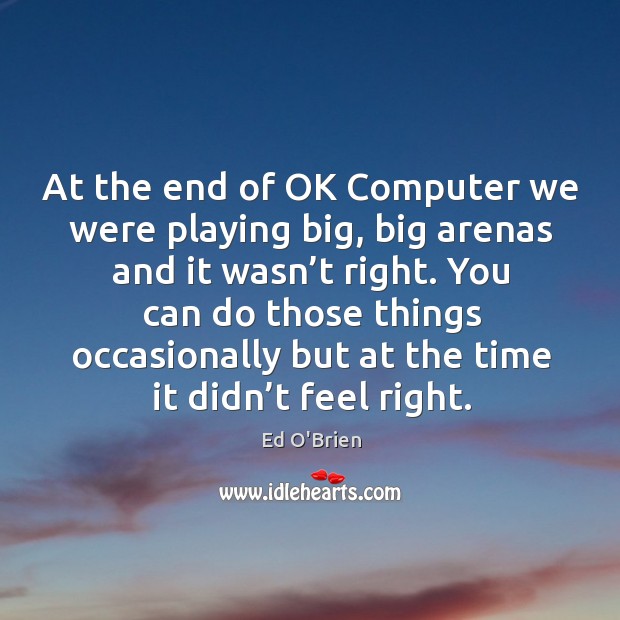 At the end of ok computer we were playing big, big arenas and it wasn’t right. Ed O’Brien Picture Quote
