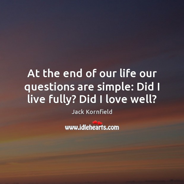 At the end of our life our questions are simple: Did I live fully? Did I love well? Jack Kornfield Picture Quote