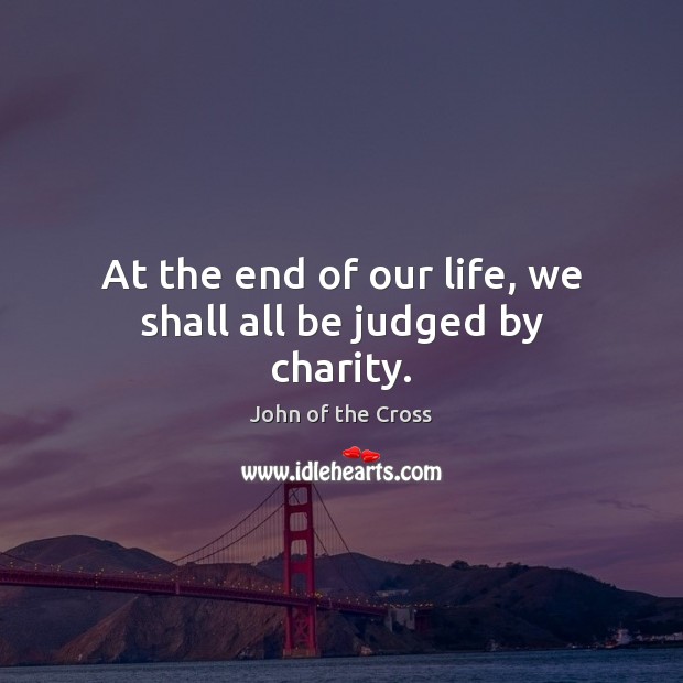 At the end of our life, we shall all be judged by charity. John of the Cross Picture Quote