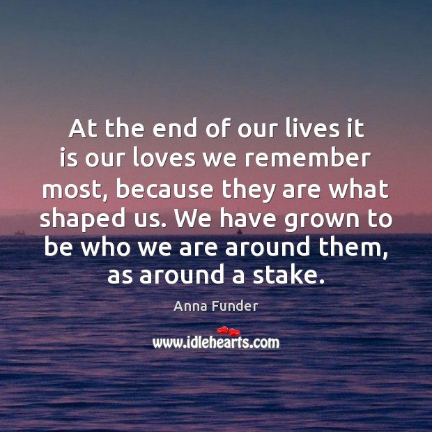 At the end of our lives it is our loves we remember Anna Funder Picture Quote