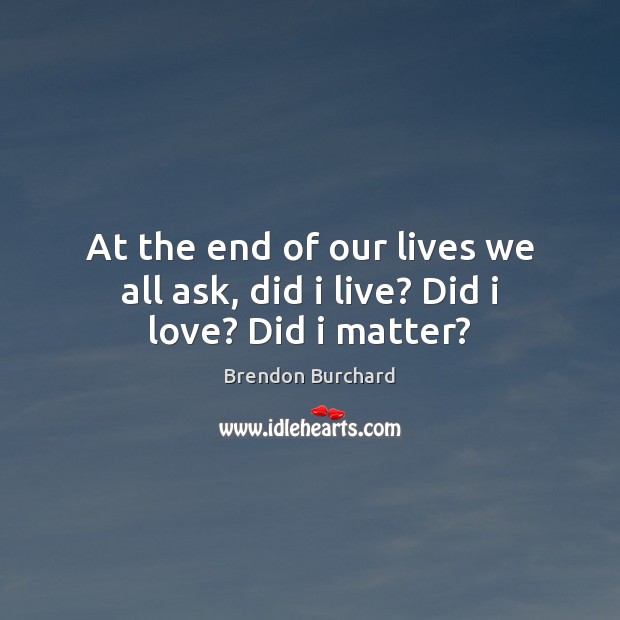At the end of our lives we all ask, did i live? Did i love? Did i matter? Brendon Burchard Picture Quote