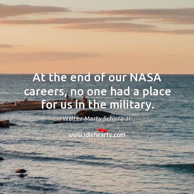 At the end of our nasa careers, no one had a place for us in the military. Walter Marty Schirra Jr Picture Quote