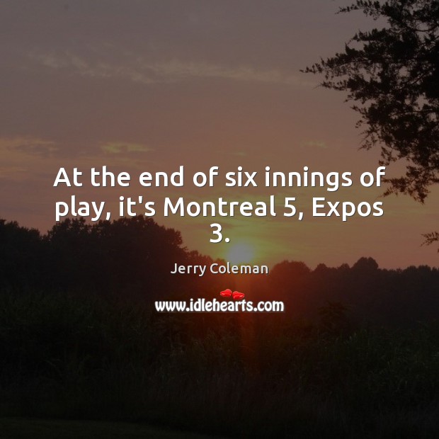 At the end of six innings of play, it’s Montreal 5, Expos 3. Jerry Coleman Picture Quote