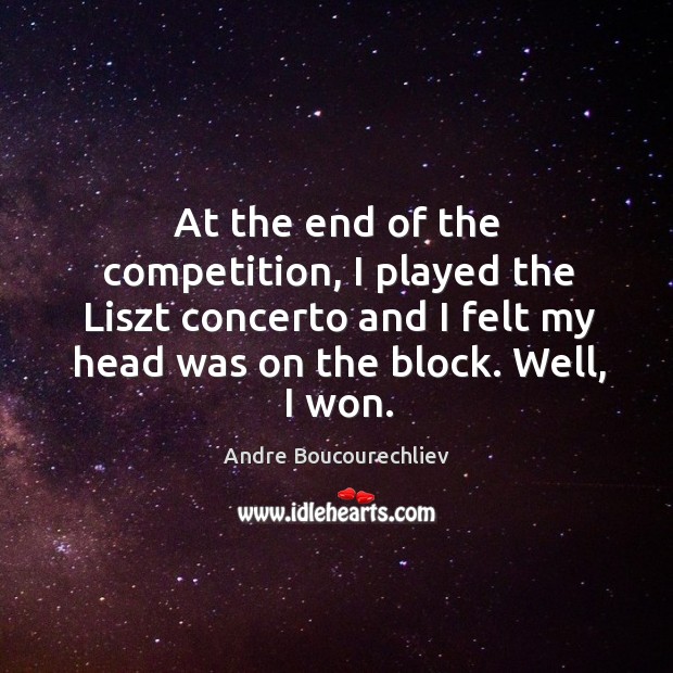 At the end of the competition, I played the liszt concerto and I felt my head was on the block. Well, I won. Andre Boucourechliev Picture Quote