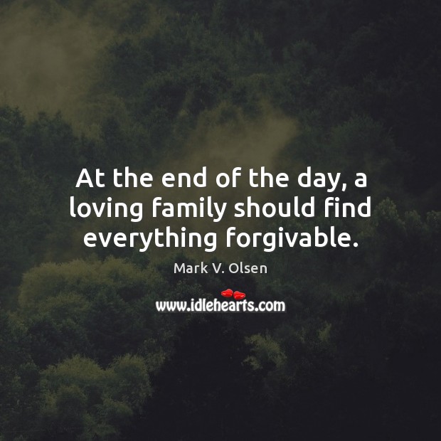 At the end of the day, a loving family should find everything forgivable. Mark V. Olsen Picture Quote