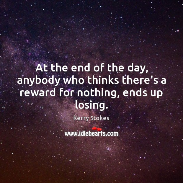 At the end of the day, anybody who thinks there’s a reward for nothing, ends up losing. Image