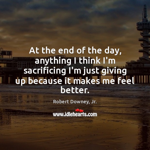 At the end of the day, anything I think I’m sacrificing I’m Robert Downey, Jr. Picture Quote