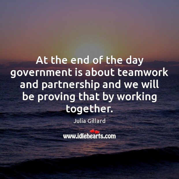At the end of the day government is about teamwork and partnership Julia Gillard Picture Quote