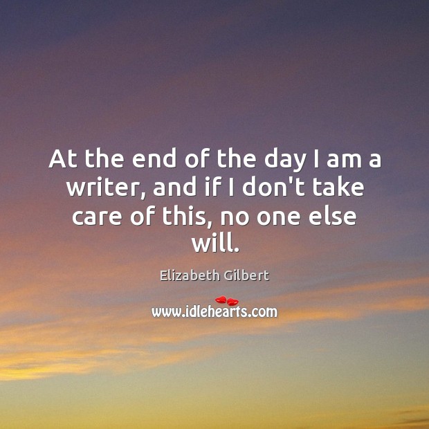 At the end of the day I am a writer, and if I don’t take care of this, no one else will. Elizabeth Gilbert Picture Quote