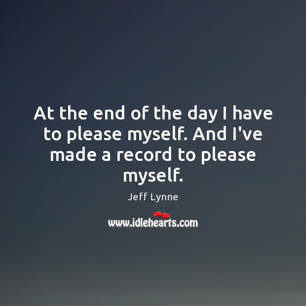 At the end of the day I have to please myself. And I’ve made a record to please myself. Jeff Lynne Picture Quote