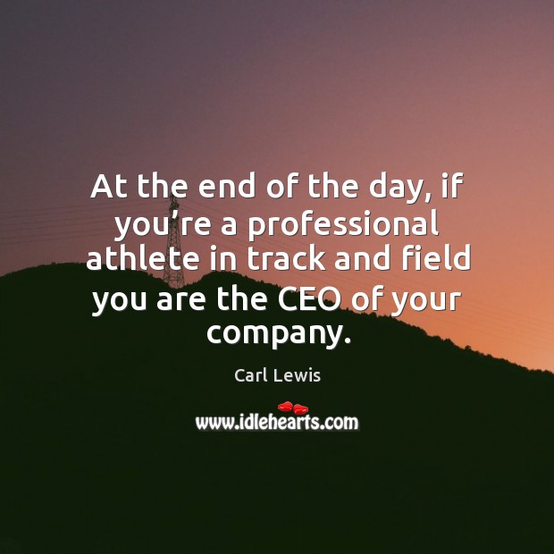 At the end of the day, if you’re a professional athlete in track and field you are the ceo of your company. Carl Lewis Picture Quote
