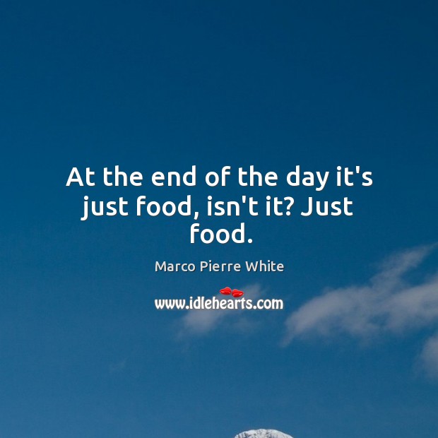 At the end of the day it’s just food, isn’t it? Just food. Marco Pierre White Picture Quote