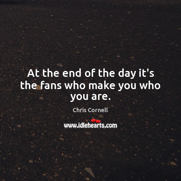 At the end of the day it’s the fans who make you who you are. Chris Cornell Picture Quote