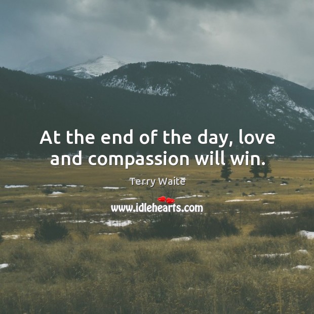 At the end of the day, love and compassion will win. Terry Waite Picture Quote