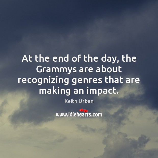 At the end of the day, the Grammys are about recognizing genres that are making an impact. Keith Urban Picture Quote