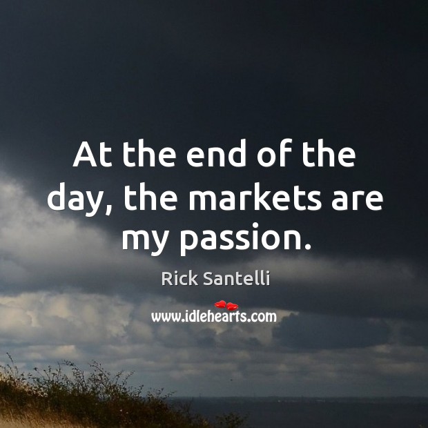 At the end of the day, the markets are my passion. Rick Santelli Picture Quote