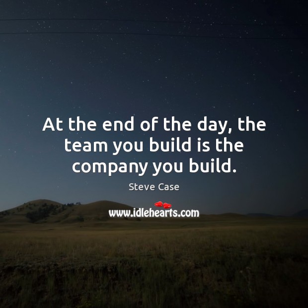 At the end of the day, the team you build is the company you build. Steve Case Picture Quote
