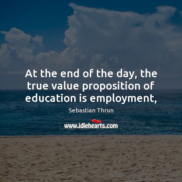 At the end of the day, the true value proposition of education is employment, Sebastian Thrun Picture Quote