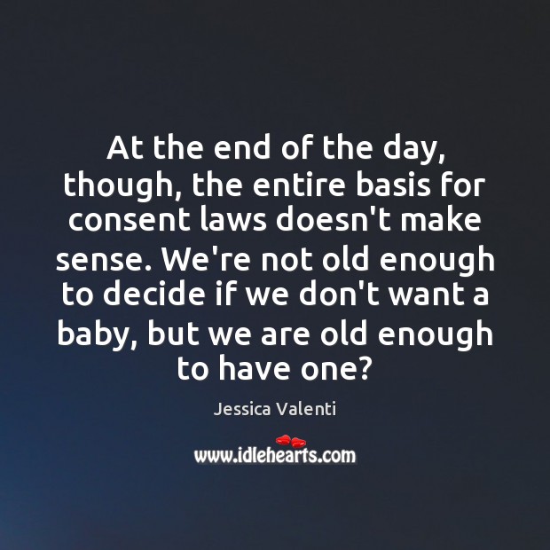 At the end of the day, though, the entire basis for consent Jessica Valenti Picture Quote