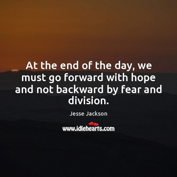 At the end of the day, we must go forward with hope and not backward by fear and division. Jesse Jackson Picture Quote