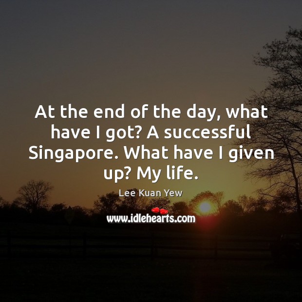 At the end of the day, what have I got? A successful Lee Kuan Yew Picture Quote