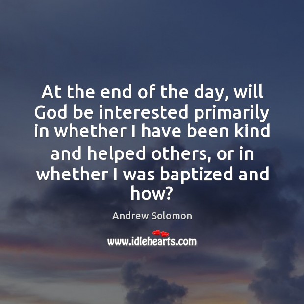 At the end of the day, will God be interested primarily in Andrew Solomon Picture Quote