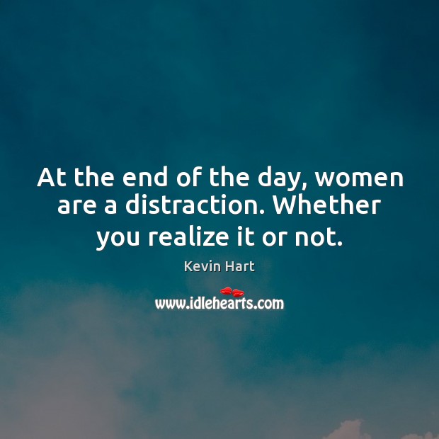 At the end of the day, women are a distraction. Whether you realize it or not. Realize Quotes Image