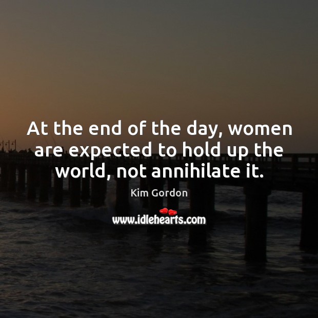 At the end of the day, women are expected to hold up the world, not annihilate it. Kim Gordon Picture Quote