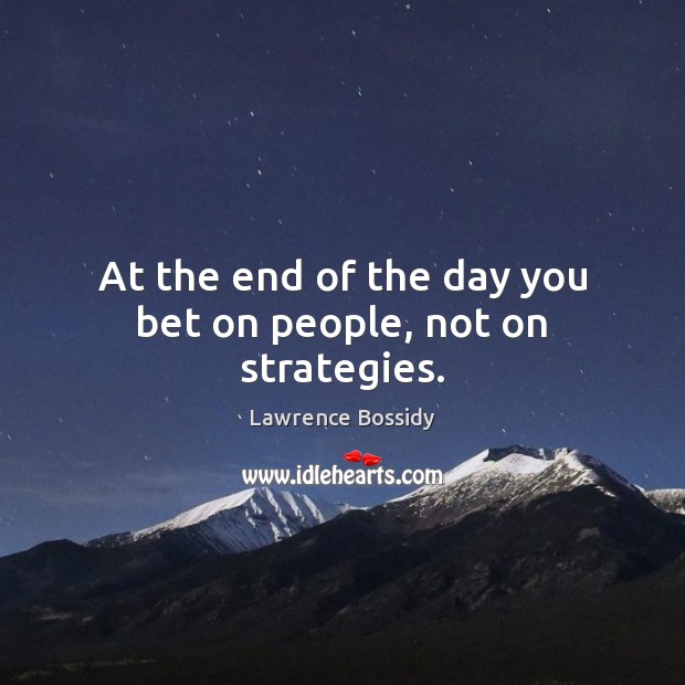 At the end of the day you bet on people, not on strategies. Image