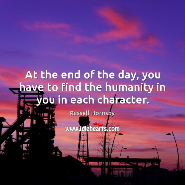 At the end of the day, you have to find the humanity in you in each character. Russell Hornsby Picture Quote